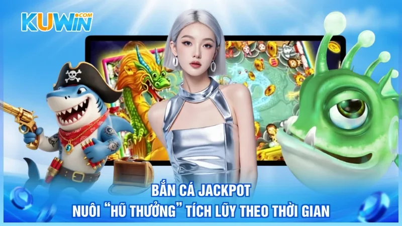 Kuwin Bắn cá Jackpot Bắn cá Jackpot nuôi “hũ thưởng” tích lũy theo thời gian