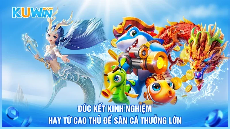 Kuwin Bắn cá tiên Đúc kết kinh nghiệm hay từ cao thủ để săn cá thưởng lớn